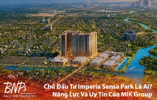 Chủ Đầu Tư Imperia Sensa Park Là Ai? Năng Lực Và Uy Tín Của MIK Group - Bách Như Properties - BNPs